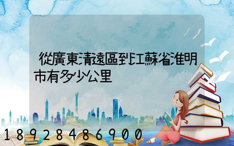 從廣東清遠區到江蘇省淮明市有多少公里