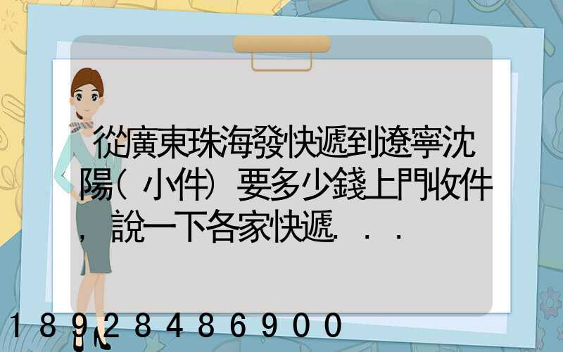 從廣東珠海發快遞到遼寧沈陽(小件)要多少錢上門收件,說一下各家快遞...