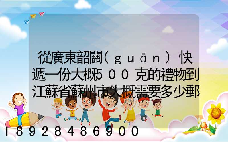 從廣東韶關(guān)快遞一份大概500克的禮物到江蘇省蘇州市大概需要多少郵費...