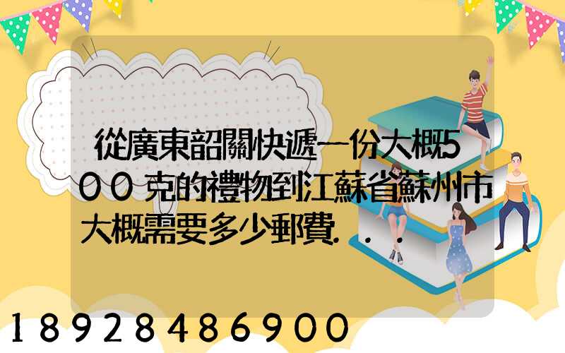 從廣東韶關快遞一份大概500克的禮物到江蘇省蘇州市大概需要多少郵費...