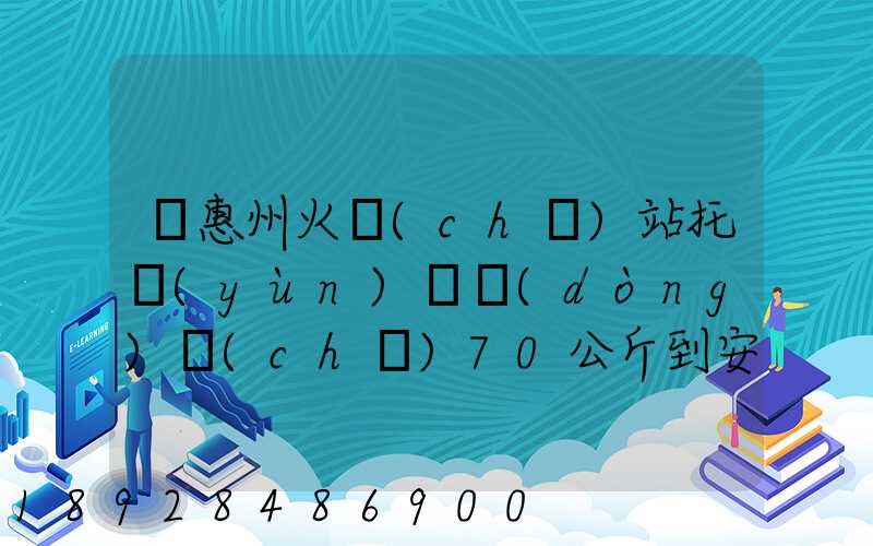 從惠州火車(chē)站托運(yùn)電動(dòng)車(chē)70公斤到安徽省阜陽(yáng)火車(chē)站多少錢(qián)
