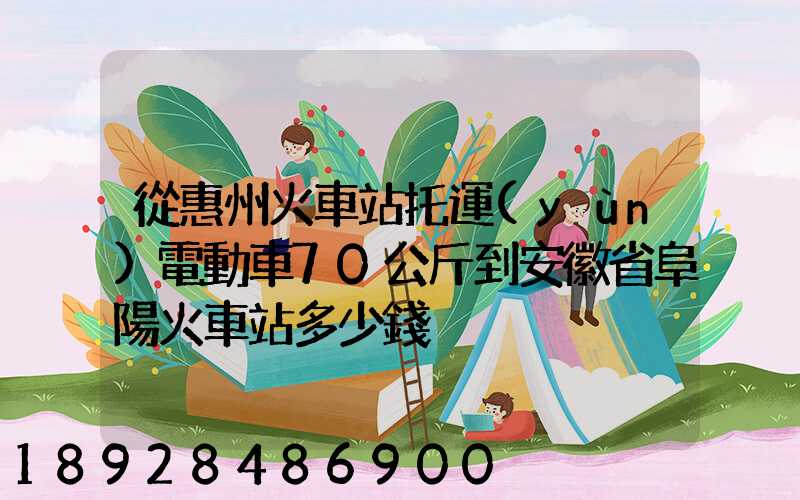 從惠州火車站托運(yùn)電動車70公斤到安徽省阜陽火車站多少錢