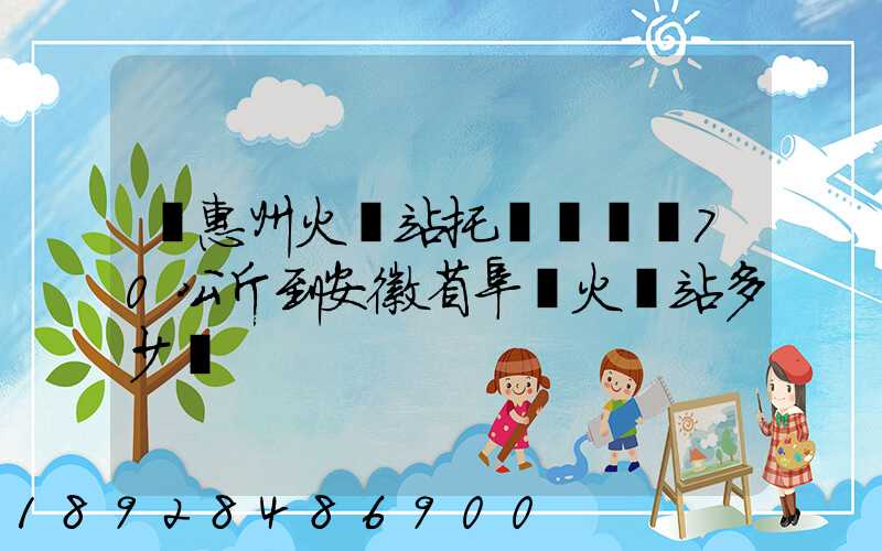 從惠州火車站托運電動車70公斤到安徽省阜陽火車站多少錢