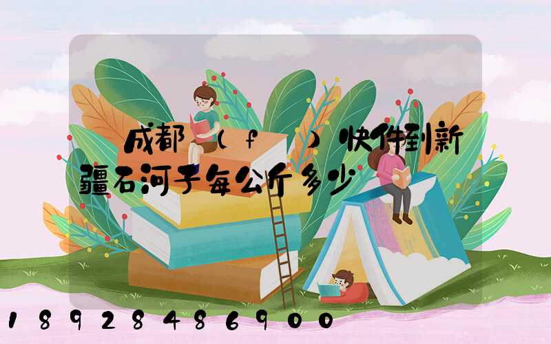 從成都發(fā)快件到新疆石河子每公斤多少錢