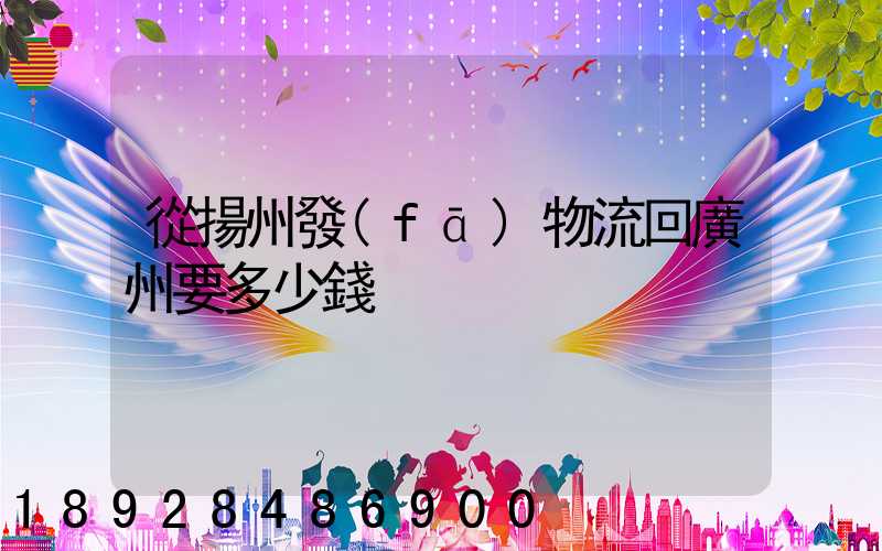 從揚州發(fā)物流回廣州要多少錢