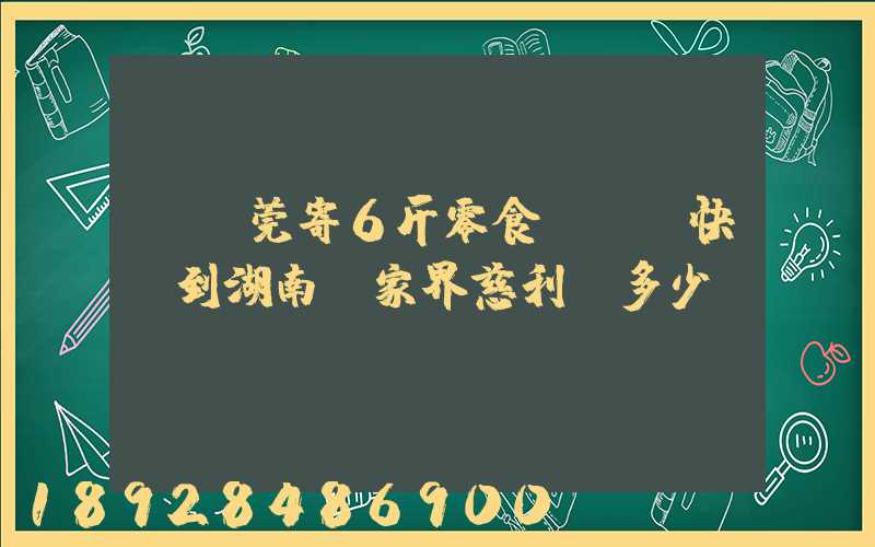 從東莞寄6斤零食發順豐快遞到湖南張家界慈利縣多少錢