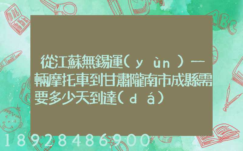 從江蘇無錫運(yùn)一輛摩托車到甘肅隴南市成縣需要多少天到達(dá)