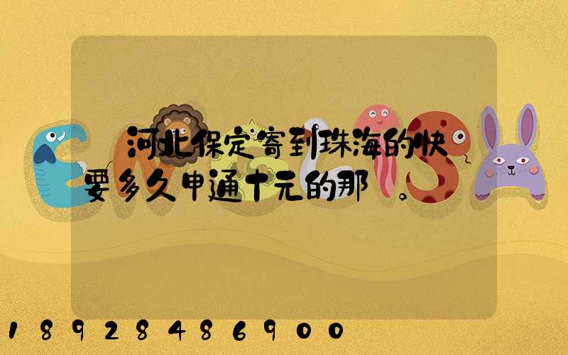 從河北保定寄到珠海的快遞要多久申通十元的那種。