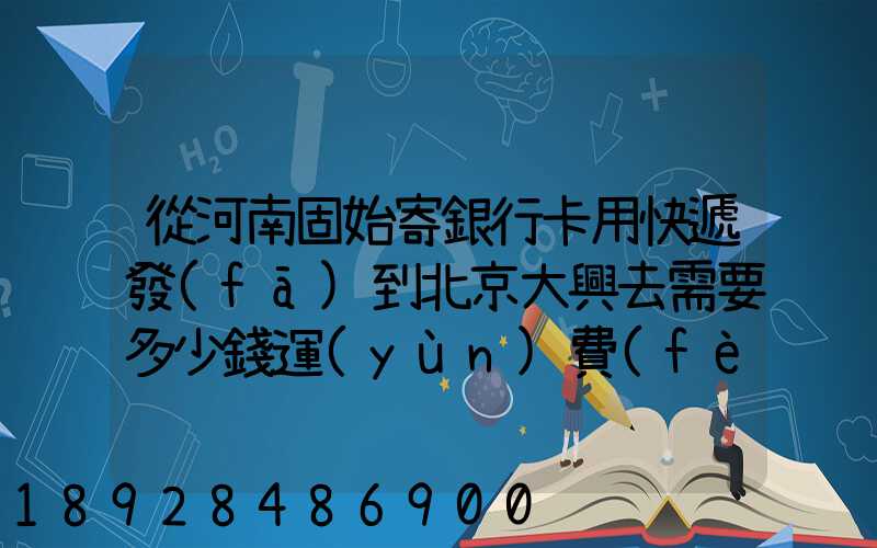 從河南固始寄銀行卡用快遞發(fā)到北京大興去需要多少錢運(yùn)費(fèi)