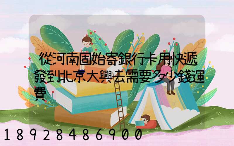 從河南固始寄銀行卡用快遞發到北京大興去需要多少錢運費