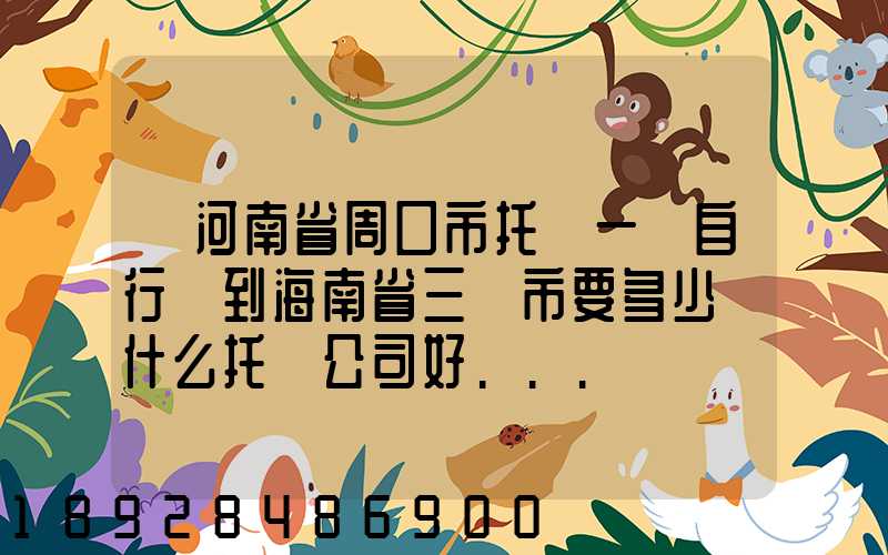 從河南省周口市托運一輛自行車到海南省三亞市要多少錢什么托運公司好...