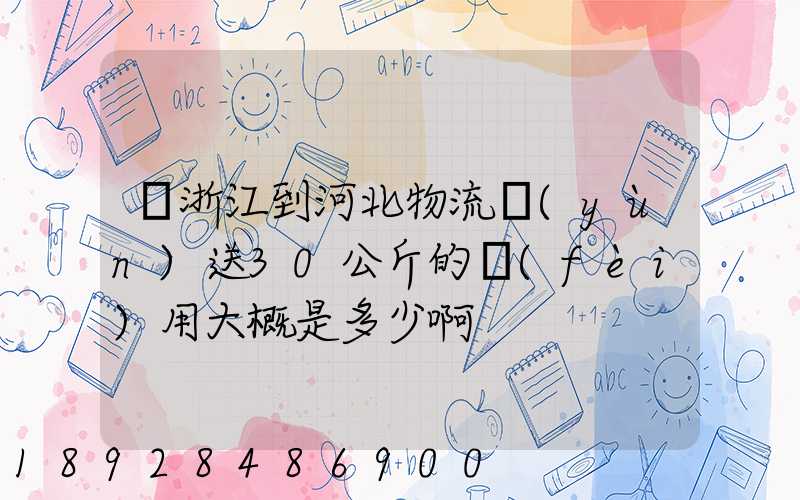從浙江到河北物流運(yùn)送30公斤的費(fèi)用大概是多少啊