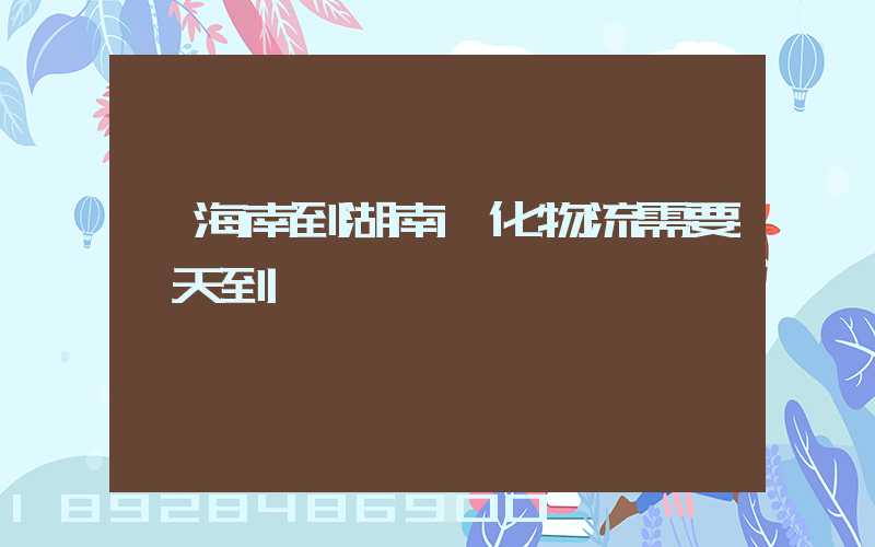 從海南到湖南懷化物流需要幾天到貨