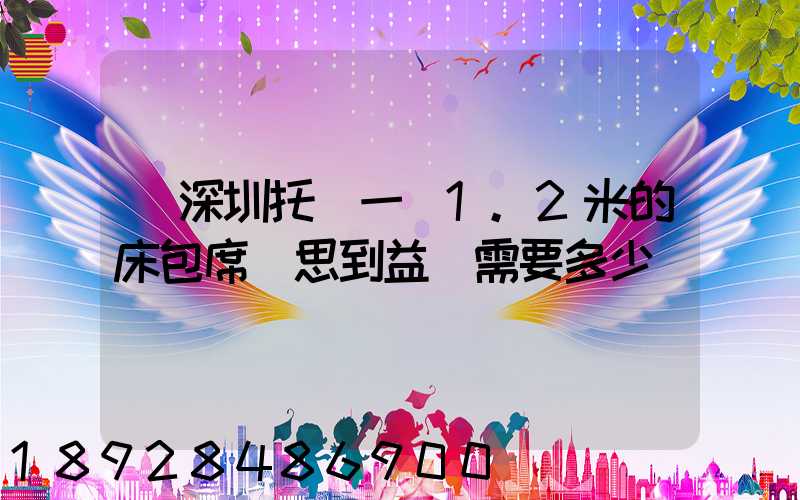 從深圳托運一張1.2米的床包席夢思到益陽需要多少錢