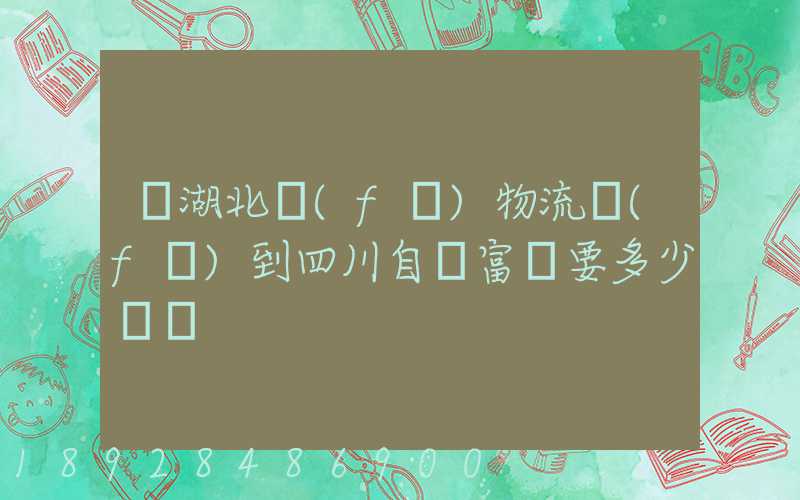 從湖北發(fā)物流發(fā)到四川自貢富順要多少運費