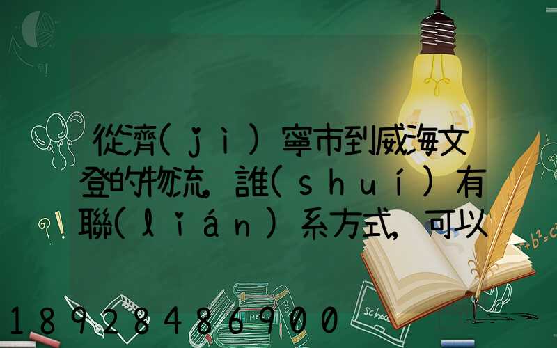 從濟(jì)寧市到威海文登的物流,誰(shuí)有聯(lián)系方式,可以告訴我嗎