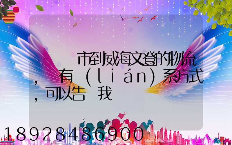 從濟寧市到威海文登的物流,誰有聯(lián)系方式,可以告訴我嗎