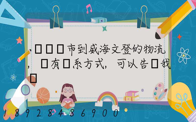 從濟寧市到威海文登的物流,誰有聯系方式,可以告訴我嗎