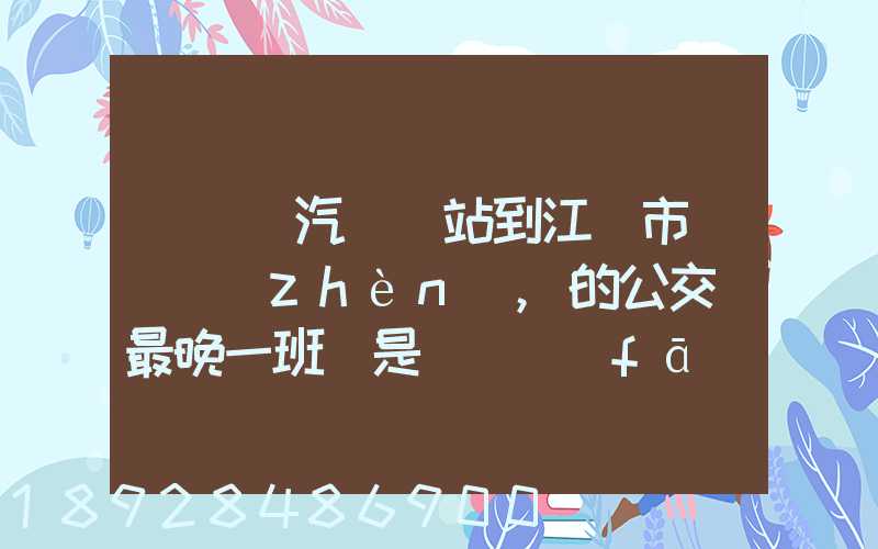 從無錫汽車總站到江陰市長壽鎮(zhèn),的公交車最晚一班車是幾點發(fā)車