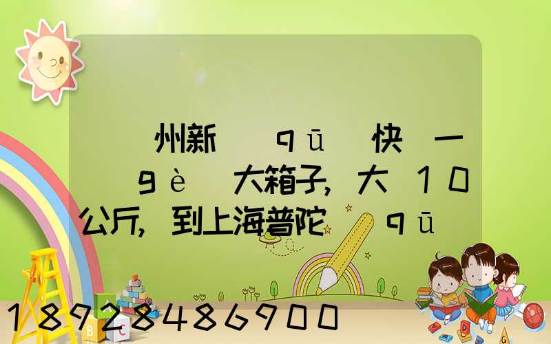 從蘇州新區(qū)快遞一個(gè)大箱子,大約10公斤,到上海普陀區(qū),大概要多少錢(qián)哪家...