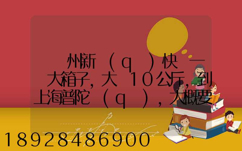 從蘇州新區(qū)快遞一個大箱子,大約10公斤,到上海普陀區(qū),大概要多少錢哪家...