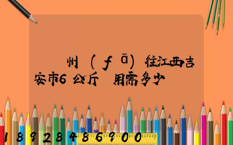 從蘇州發(fā)往江西吉安市6公斤費用需多少
