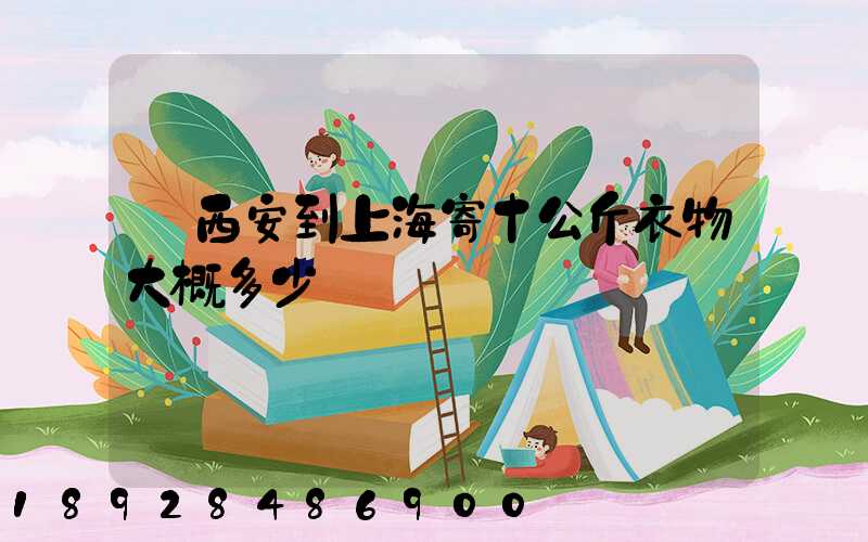 從西安到上海寄十公斤衣物大概多少錢