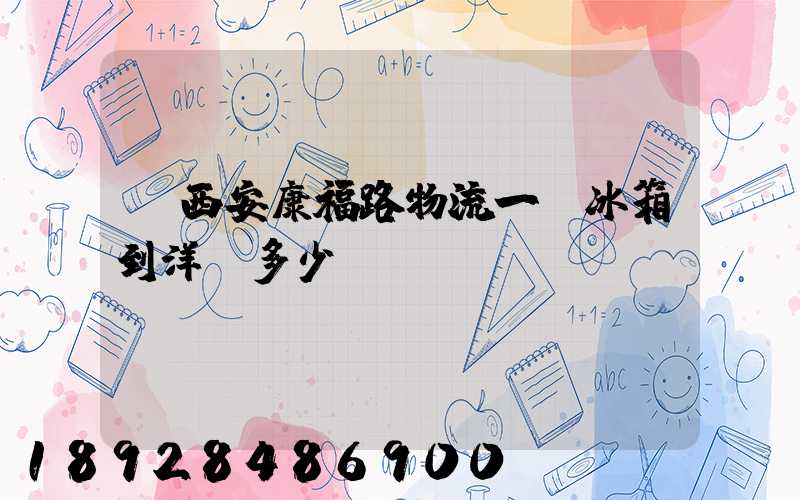 從西安康福路物流一個冰箱到洋縣多少錢