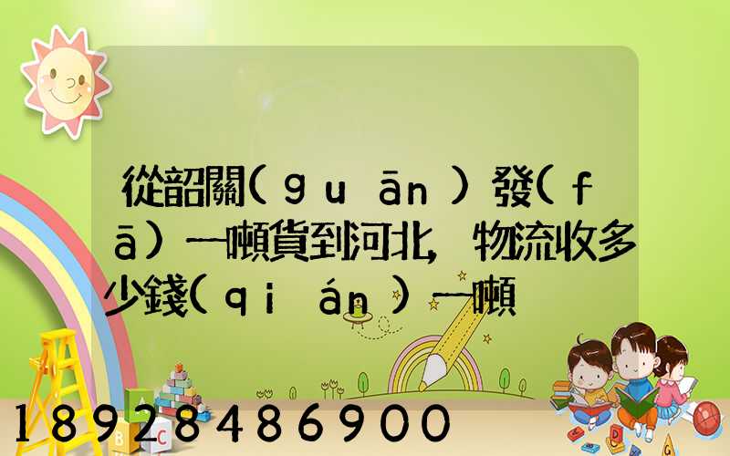 從韶關(guān)發(fā)一噸貨到河北,物流收多少錢(qián)一噸