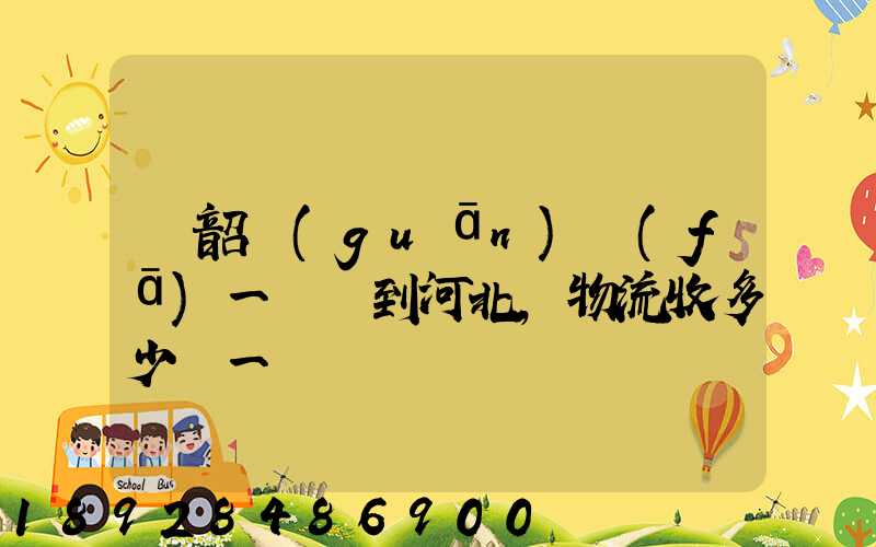 從韶關(guān)發(fā)一噸貨到河北,物流收多少錢一噸