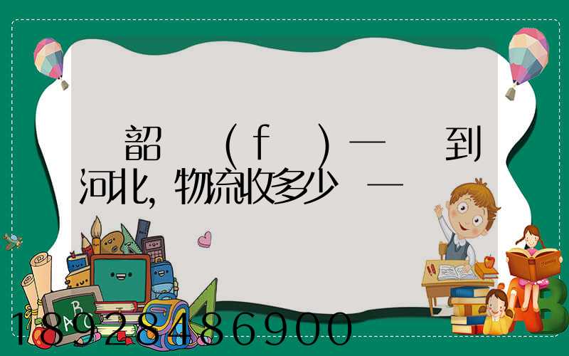 從韶關發(fā)一噸貨到河北,物流收多少錢一噸