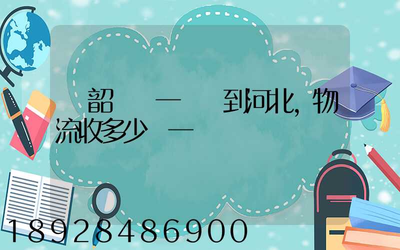 從韶關發一噸貨到河北,物流收多少錢一噸