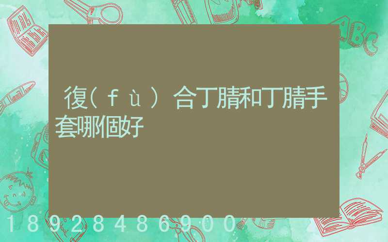 復(fù)合丁腈和丁腈手套哪個好