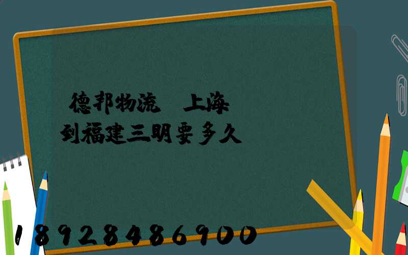 德邦物流從上海發(fā)到福建三明要多久