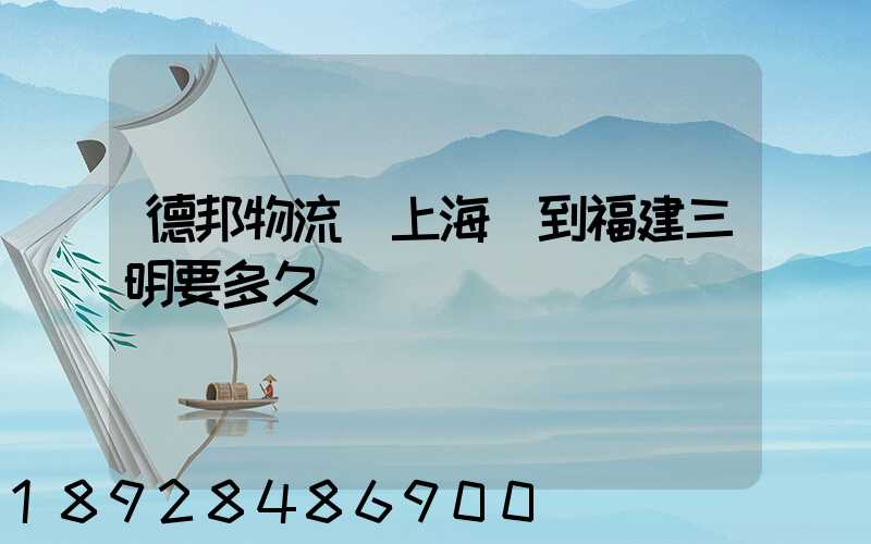 德邦物流從上海發到福建三明要多久
