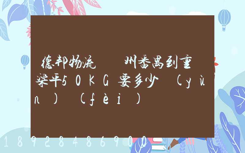 德邦物流從廣州番禺到重慶梁平50KG要多少運(yùn)費(fèi)
