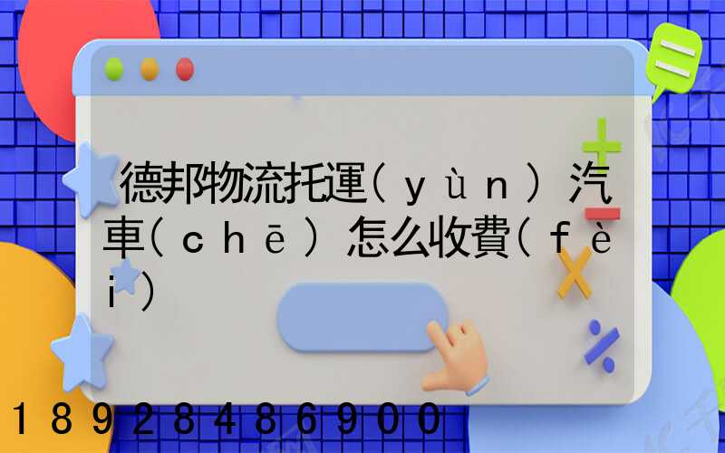 德邦物流托運(yùn)汽車(chē)怎么收費(fèi)