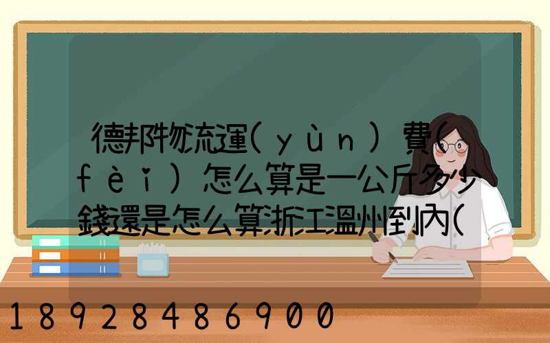 德邦物流運(yùn)費(fèi)怎么算是一公斤多少錢還是怎么算浙江溫州到內(nèi)蒙古自治區(qū)...