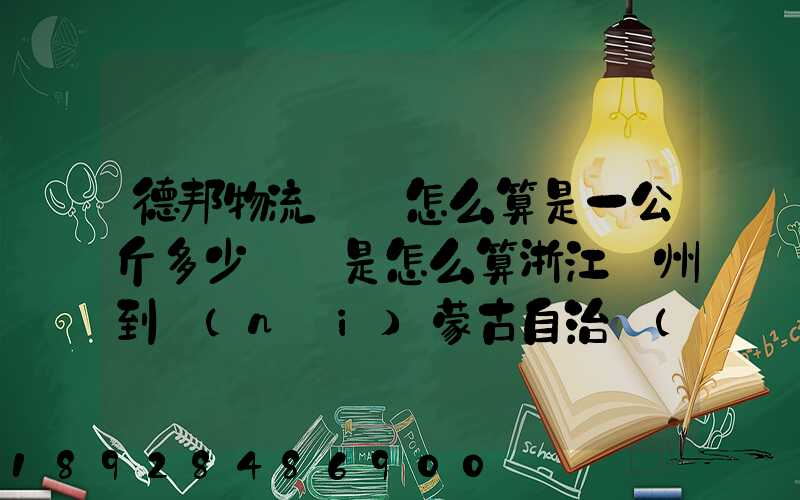 德邦物流運費怎么算是一公斤多少錢還是怎么算浙江溫州到內(nèi)蒙古自治區(qū)...