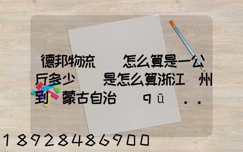 德邦物流運費怎么算是一公斤多少錢還是怎么算浙江溫州到內蒙古自治區(qū)...