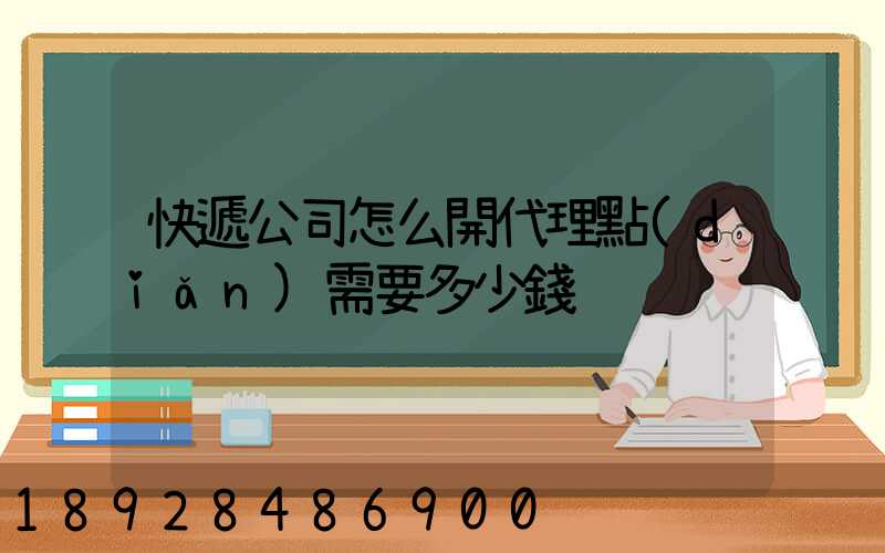 快遞公司怎么開代理點(diǎn)需要多少錢