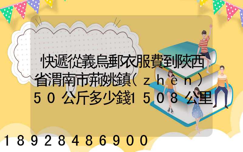 快遞從義烏郵衣服費到陜西省渭南市荊姚鎮(zhèn)50公斤多少錢1508公里需要多少...