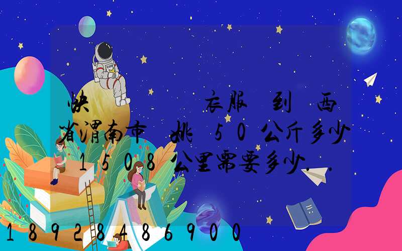 快遞從義烏郵衣服費到陜西省渭南市荊姚鎮50公斤多少錢1508公里需要多少...
