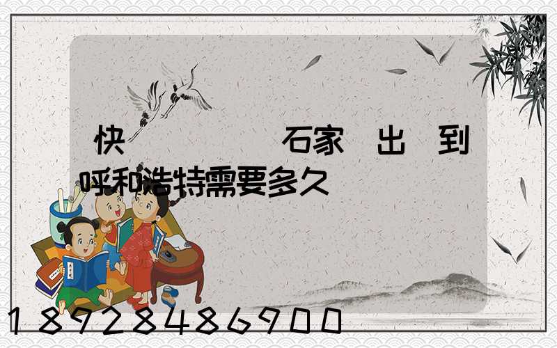 快遞運輸車從石家莊出發到呼和浩特需要多久