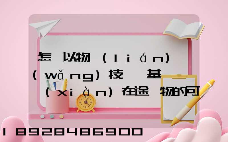 怎樣以物聯(lián)網(wǎng)技術為基礎,實現(xiàn)在途貨物的可視化和可追溯