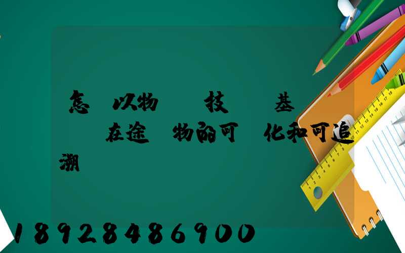 怎樣以物聯網技術為基礎,實現在途貨物的可視化和可追溯