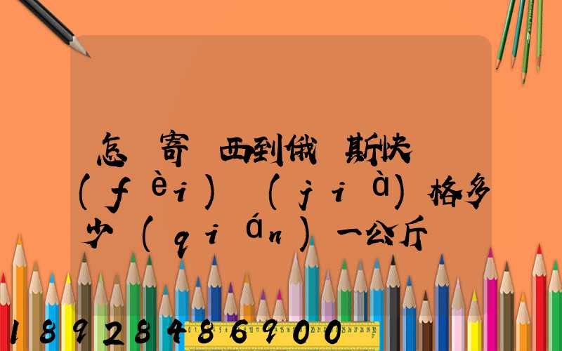 怎樣寄東西到俄羅斯快遞費(fèi)價(jià)格多少錢(qián)一公斤