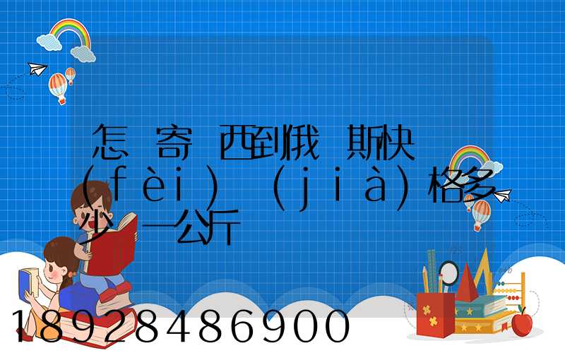 怎樣寄東西到俄羅斯快遞費(fèi)價(jià)格多少錢一公斤