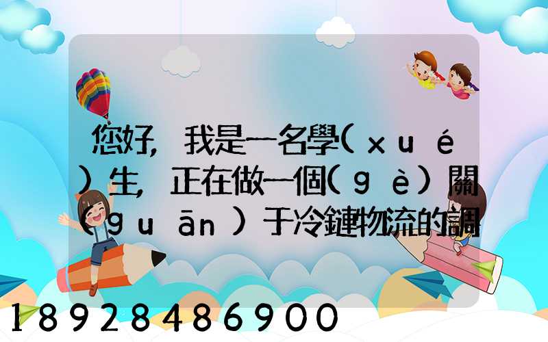 您好,我是一名學(xué)生,正在做一個(gè)關(guān)于冷鏈物流的調(diào)研,希望能從你那獲得...