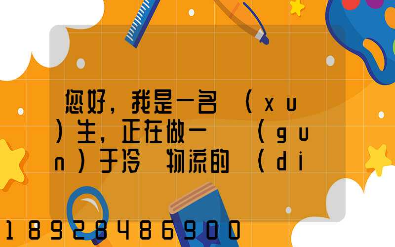 您好,我是一名學(xué)生,正在做一個關(guān)于冷鏈物流的調(diào)研,希望能從你那獲得...